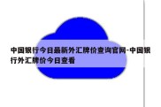 中国银行今日最新外汇牌价查询官网-中国银行外汇牌价今日查看