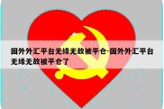 国外外汇平台无缘无故被平仓-国外外汇平台无缘无故被平仓了