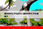 最好的外汇平台2023-最好的外汇平台是哪个