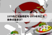 1979外汇兑换券冠号-1979年外汇兑换券价值多少?