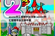 asone外汇管理平台注册-asone外汇管理平台注册手册