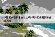 炒外汇会赔到本金以上吗-炒外汇会赔到本金以上吗