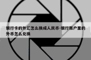 银行卡的外汇怎么换成人民币-银行账户里的外币怎么兑换