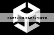 怎么炒外汇短线-怎么炒外汇短线交易