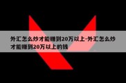 外汇怎么炒才能赚到20万以上-外汇怎么炒才能赚到20万以上的钱