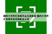 国内十大外汇交易平台万洲金业-国内十大外汇交易平台万洲金业公司