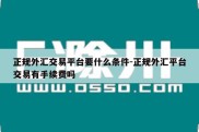 正规外汇交易平台要什么条件-正规外汇平台交易有手续费吗