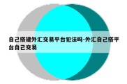 自己搭建外汇交易平台犯法吗-外汇自己搭平台自己交易