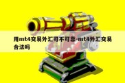 用mt4交易外汇可不可靠-mt4外汇交易合法吗