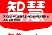 海汇国际外汇最新消息-海汇国际外汇最新消息2022出金时间