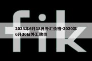 2023年6月18日外汇价格-2020年6月30日外汇牌价