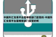 中国外汇交易平台是哪些部门监管的-中国外汇交易平台是哪些部门监管的呢