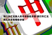 银行外汇兑换人民币有哪些步骤-银行外汇兑换人民币有哪些步骤