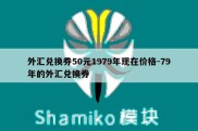 外汇兑换券50元1979年现在价格-79年的外汇兑换券