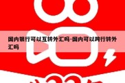 国内银行可以互转外汇吗-国内可以跨行转外汇吗