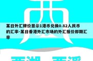 某日外汇牌价显示1港币兑换0.82人民币的汇率-某日香港外汇市场的外汇报价即期汇率