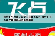 被外汇平台骗了公安不立案怎么办-被外汇平台骗了钱还真的能追回来吗