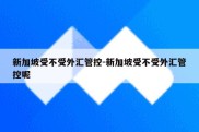 新加坡受不受外汇管控-新加坡受不受外汇管控呢