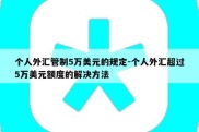 个人外汇管制5万美元的规定-个人外汇超过5万美元额度的解决方法