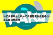 外汇交易平台上的外汇交易是实盘交易吗-外汇实盘交易原理