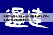 做外汇的什么情况被冻结银行卡-做外汇的什么情况被冻结银行卡的钱