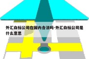 外汇白标公司在国内合法吗-外汇白标公司是什么意思