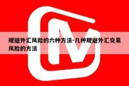 规避外汇风险的六种方法-几种规避外汇交易风险的方法