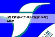 炒外汇被骗200万-炒外汇被骗200万怎么处理