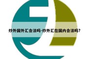 炒外国外汇合法吗-炒外汇在国内合法吗?