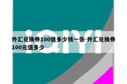 外汇兑换券100值多少钱一张-外汇兑换券100元值多少