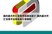 国内最大外汇交易平台排名前十-国内最大外汇交易平台排名前十有哪些