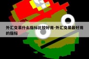 外汇交易什么指标比较好用-外汇交易最好用的指标