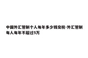 中国外汇管制个人每年多少钱交税-外汇管制每人每年不超过5万