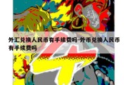 外汇兑换人民币有手续费吗-外币兑换人民币有手续费吗