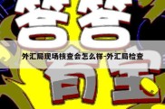 外汇局现场核查会怎么样-外汇局检查