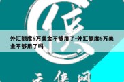 外汇额度5万美金不够用了-外汇额度5万美金不够用了吗