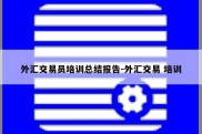 外汇交易员培训总结报告-外汇交易 培训