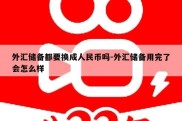 外汇储备都要换成人民币吗-外汇储备用完了会怎么样