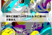 做外汇我赚了100万怎么办-外汇赚100万要多久