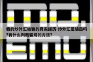 我的炒外汇被骗的真实经历-炒外汇是骗局吗?有什么判断骗局的方法?