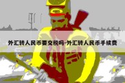 外汇转人民币要交税吗-外汇转人民币手续费