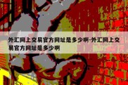 外汇网上交易官方网址是多少啊-外汇网上交易官方网址是多少啊