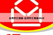 台湾外汇储备-台湾外汇储备2024