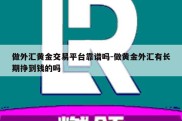 做外汇黄金交易平台靠谱吗-做黄金外汇有长期挣到钱的吗