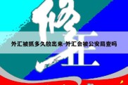 外汇被抓多久放出来-外汇会被公安局查吗