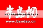 外汇交易安全吗-外汇交易到底合不合法