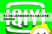 外汇兑换人民币要交税吗-外汇兑换人民币要交税吗现在