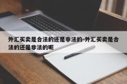 外汇买卖是合法的还是非法的-外汇买卖是合法的还是非法的呢