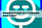 哪些国家外汇可以管制-实行外汇管制的国家都是些什么国家?