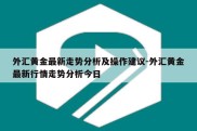 外汇黄金最新走势分析及操作建议-外汇黄金最新行情走势分析今日